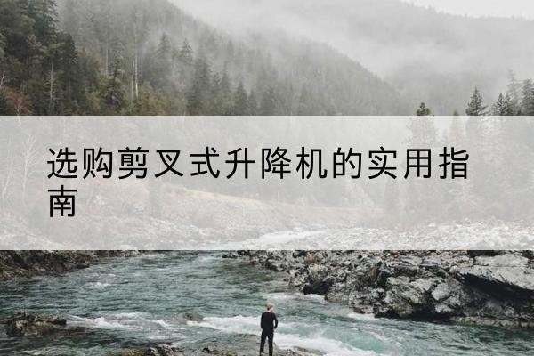 通辽剪叉式升降机怎么选-选购剪叉式升降机的实用指南