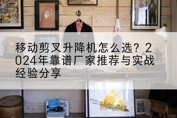 通辽升降平台厂家推荐-移动剪叉升降机怎么选?2024年靠谱厂家推荐与实战经验分享