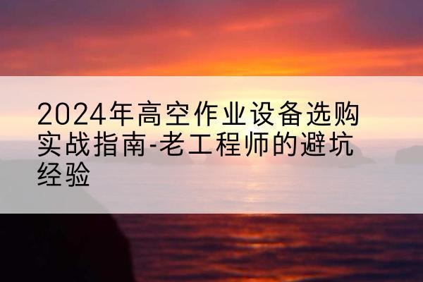 通辽高空作业升降机厂家推荐-2024年高空作业设备选购实战指南-老工程师的避坑经验