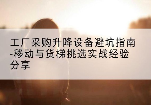 通辽移动式升降机怎么选-工厂采购升降设备避坑指南-移动与货梯挑选实战经验分享