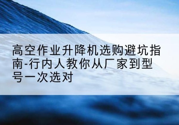 通辽升降平台厂家-高空作业升降机选购避坑指南-行内人教你从厂家到型号一次选对
