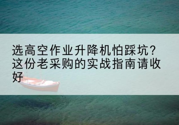 通辽高空作业升降机厂家推荐-选高空作业升降机怕踩坑？这份老采购的实战指南请收好