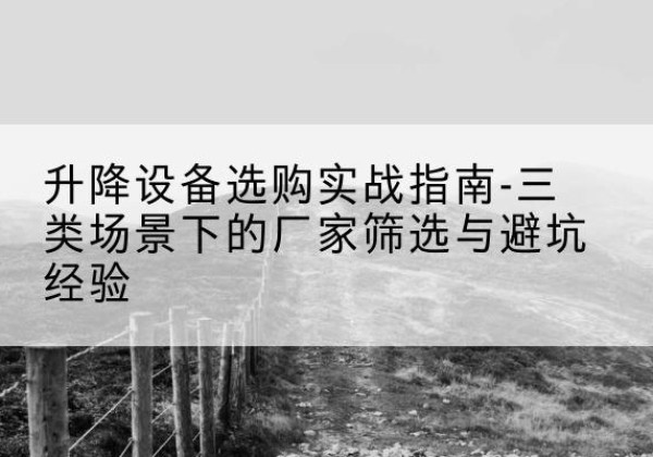 通辽移动式升降机厂家推荐-升降设备选购实战指南-三类场景下的厂家筛选与避坑经验