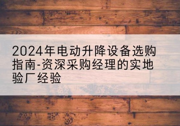 通辽电动剪叉升降平台厂家-2024年电动升降设备选购指南-资深采购经理的实地验厂经验