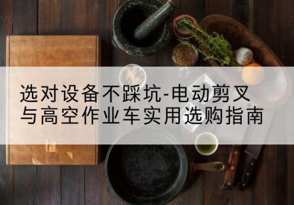 通辽电动剪叉升降平台怎么选-选对设备不踩坑-电动剪叉与高空作业车实用选购指南