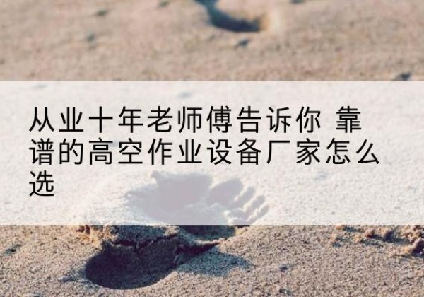 通辽高空作业升降机厂家推荐-从业十年老师傅告诉你 靠谱的高空作业设备厂家怎么选