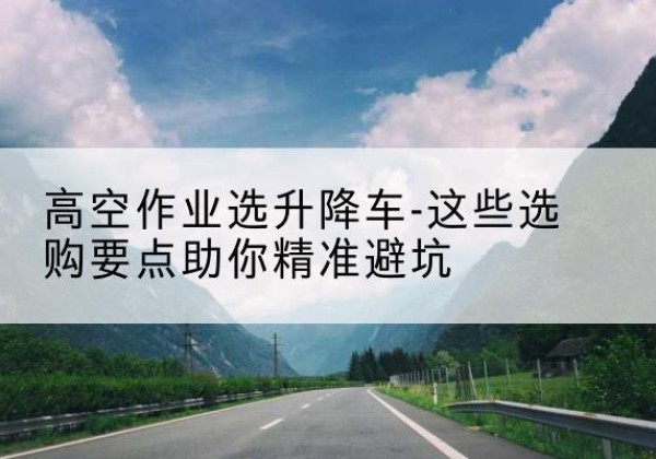 通辽升降车厂家-高空作业选升降车-这些选购要点助你*避坑