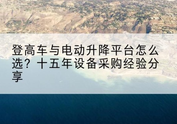 通辽登高车厂家厂家-登高车与电动升降平台怎么选？十五年设备采购经验分享