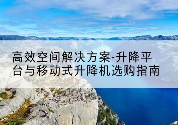 通辽升降平台厂家-*空间解决方案-升降平台与移动式升降机选购指南
