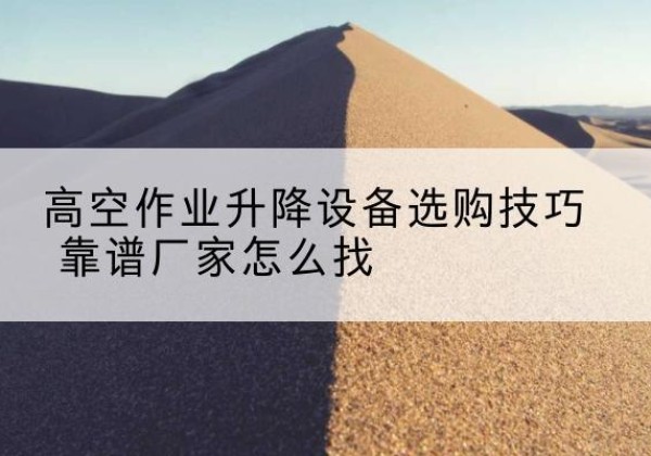 通辽电动升降平台厂家推荐-高空作业升降设备选购技巧 靠谱厂家怎么找