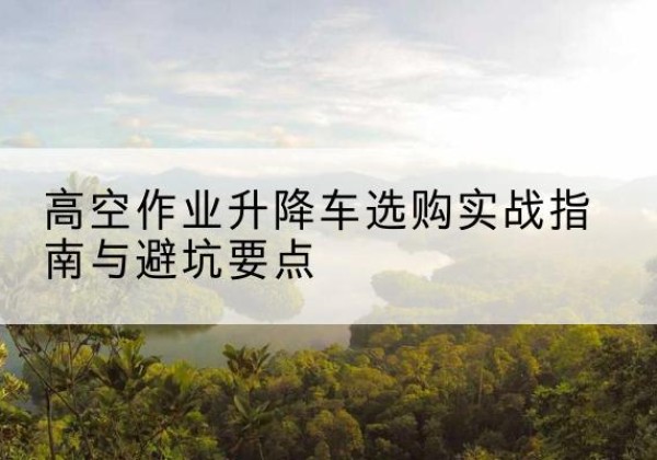 通辽升降车怎么选-高空作业升降车选购实战指南与避坑要点