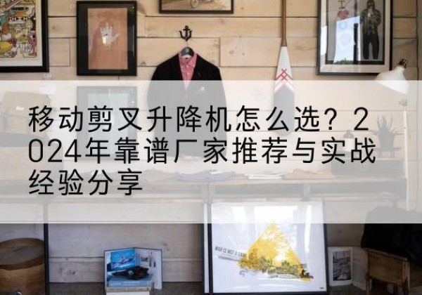 通辽升降平台厂家推荐-移动剪叉升降机怎么选？2024年靠谱厂家推荐与实战经验分享