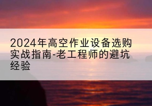 通辽高空作业升降机厂家推荐-2024年高空作业设备选购实战指南-老工程师的避坑经验