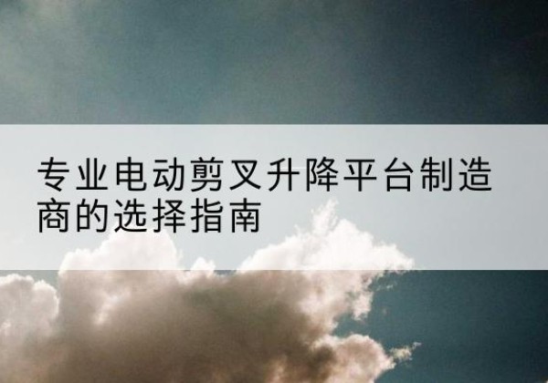 通辽电动剪叉升降平台厂家-专业电动剪叉升降平台制造商的选择指南